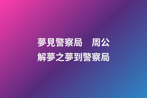 夢見警察局　周公解夢之夢到警察局